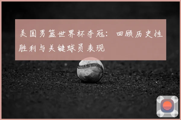 美国男篮世界杯夺冠:回顾历史性胜利与关键球员表现