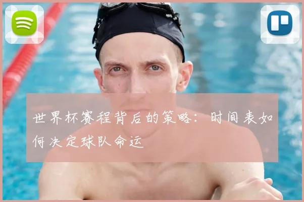 世界杯赛程背后的策略：时间表如何决定球队命运