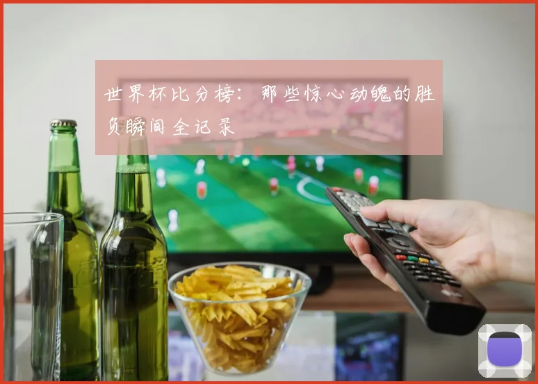 世界杯比分榜：那些惊心动魄的胜负瞬间全记录