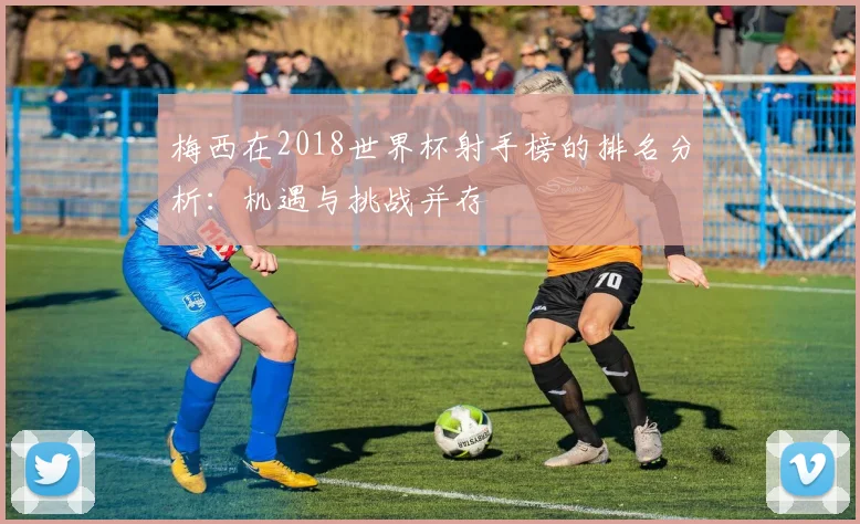 梅西在2018世界杯射手榜的排名分析：机遇与挑战并存