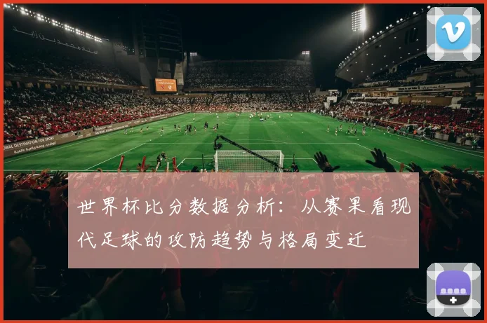 世界杯比分数据分析:从赛果看现代足球的攻防趋势与格局变迁
