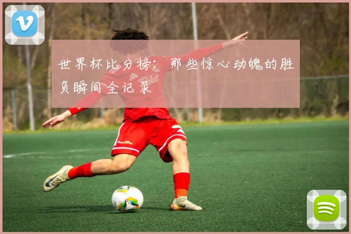 世界杯比分榜：那些惊心动魄的胜负瞬间全记录