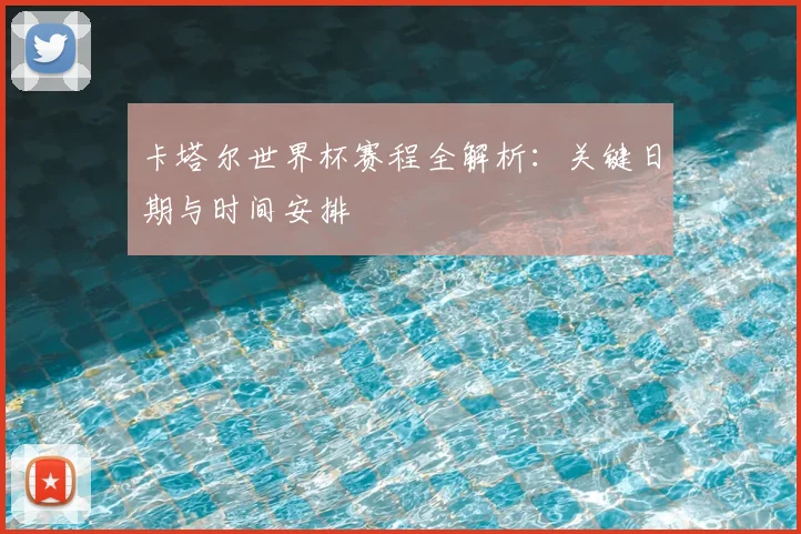 卡塔尔世界杯赛程全解析：关键日期与时间安排