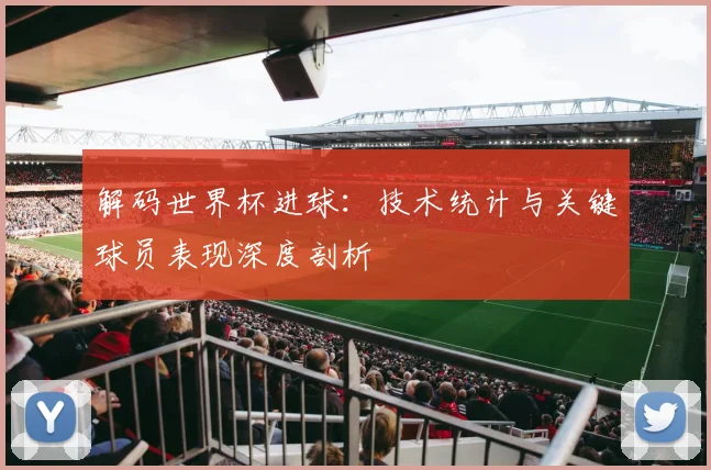 解码世界杯进球：技术统计与关键球员表现深度剖析