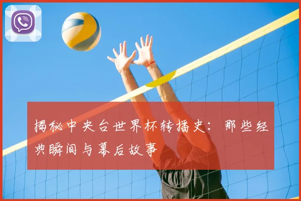 揭秘中央台世界杯转播史：那些经典瞬间与幕后故事