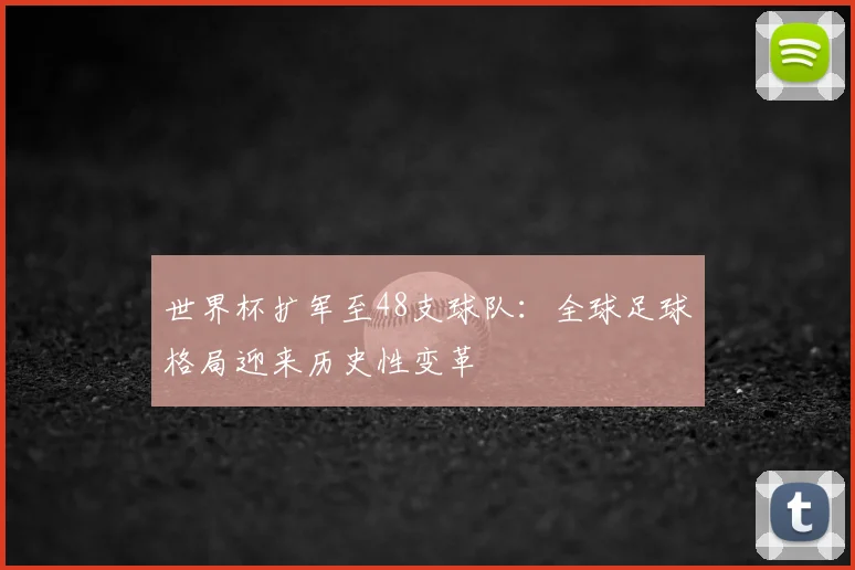 世界杯扩军至48支球队:全球足球格局迎来历史性变革