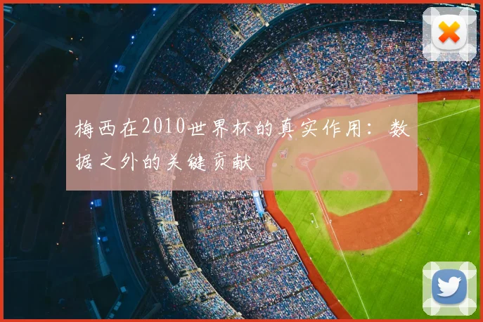 梅西在2010世界杯的真实作用:数据之外的关键贡献