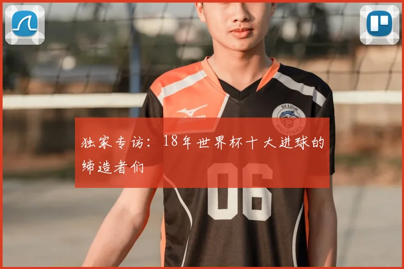 独家专访:18年世界杯十大进球的缔造者们