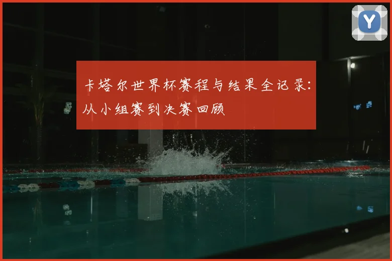 卡塔尔世界杯赛程与结果全记录：从小组赛到决赛回顾