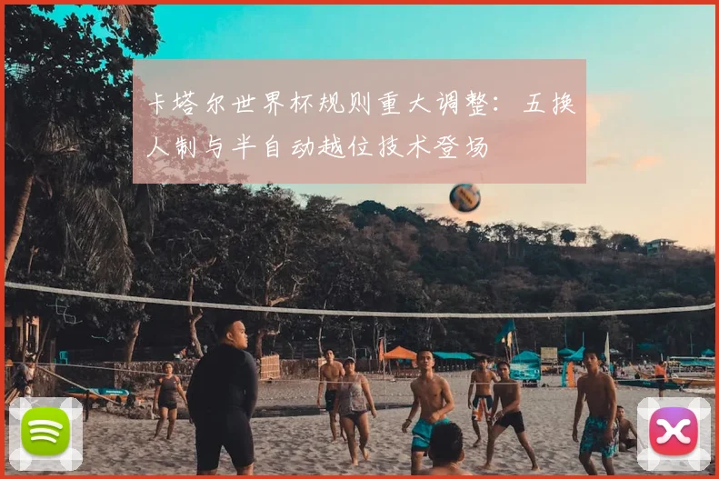 卡塔尔世界杯规则重大调整：五换人制与半自动越位技术登场