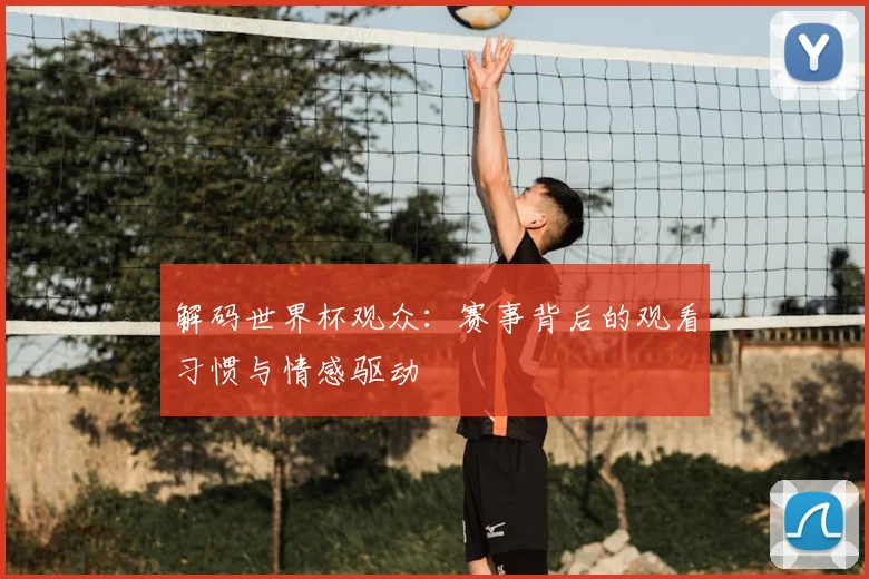 解码世界杯观众：赛事背后的观看习惯与情感驱动