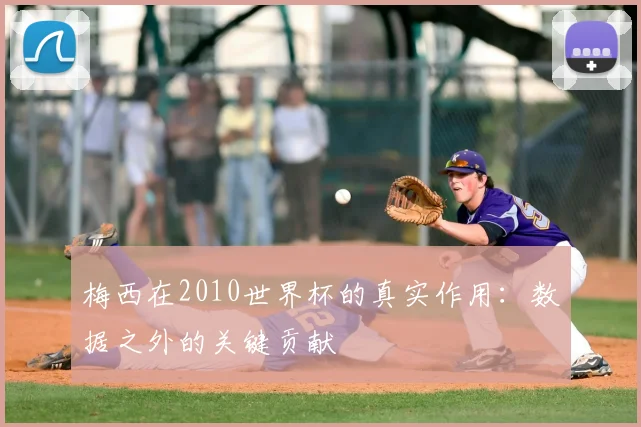 梅西在2010世界杯的真实作用:数据之外的关键贡献