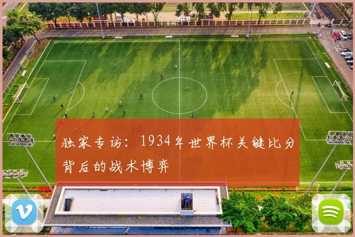 独家专访:1934年世界杯关键比分背后的战术博弈