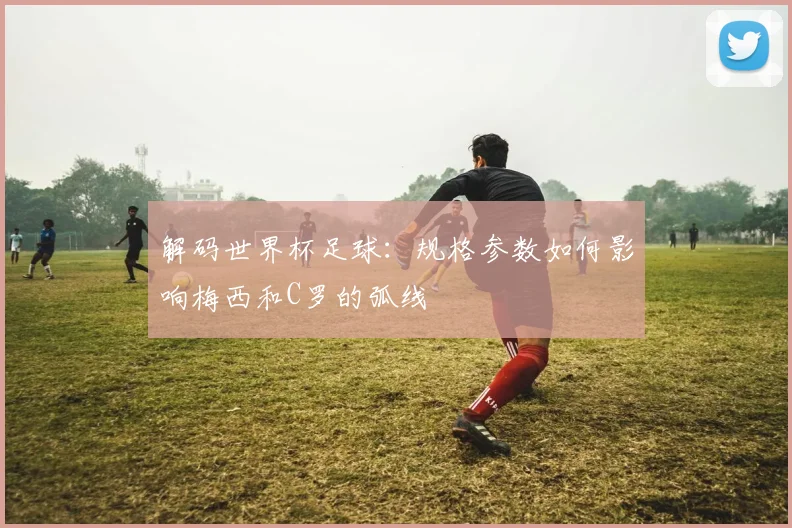 解码世界杯足球：规格参数如何影响梅西和C罗的弧线