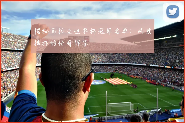 揭秘乌拉圭世界杯冠军名单：两度捧杯的传奇阵容