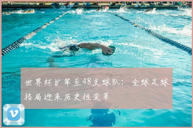 世界杯扩军至48支球队：全球足球格局迎来历史性变革