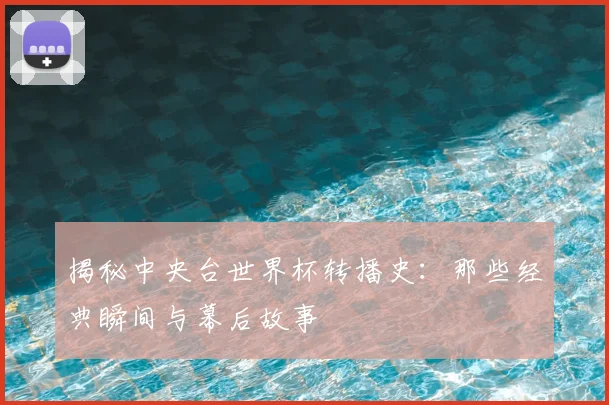 揭秘中央台世界杯转播史：那些经典瞬间与幕后故事