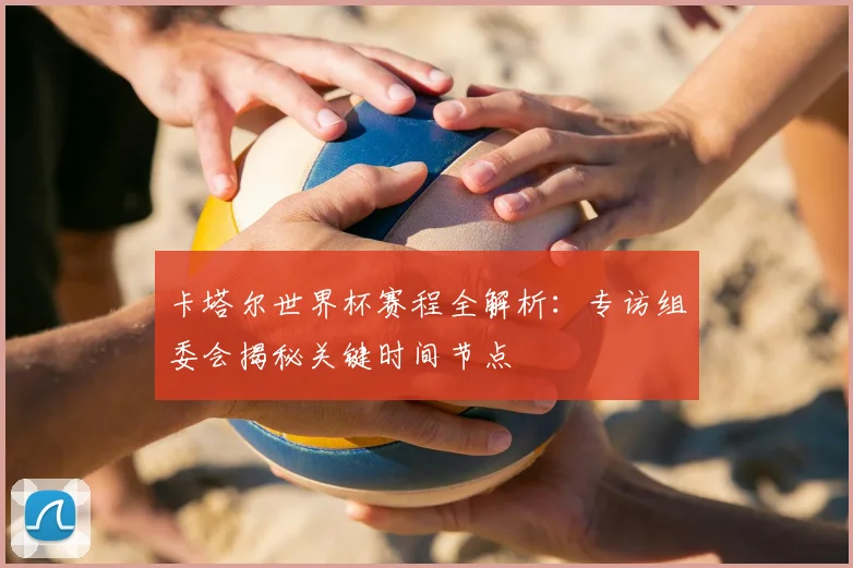 卡塔尔世界杯赛程全解析：专访组委会揭秘关键时间节点
