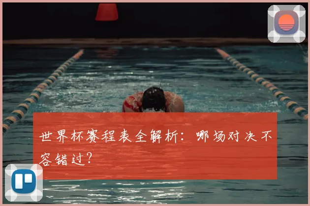 世界杯赛程表全解析：哪场对决不容错过？
