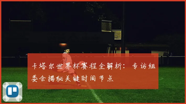 卡塔尔世界杯赛程全解析：专访组委会揭秘关键时间节点