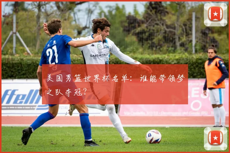 美国男篮世界杯名单:谁能带领梦之队夺冠?