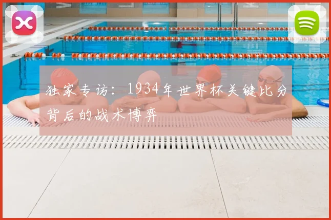独家专访：1934年世界杯关键比分背后的战术博弈