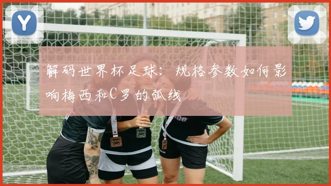 解码世界杯足球：规格参数如何影响梅西和C罗的弧线