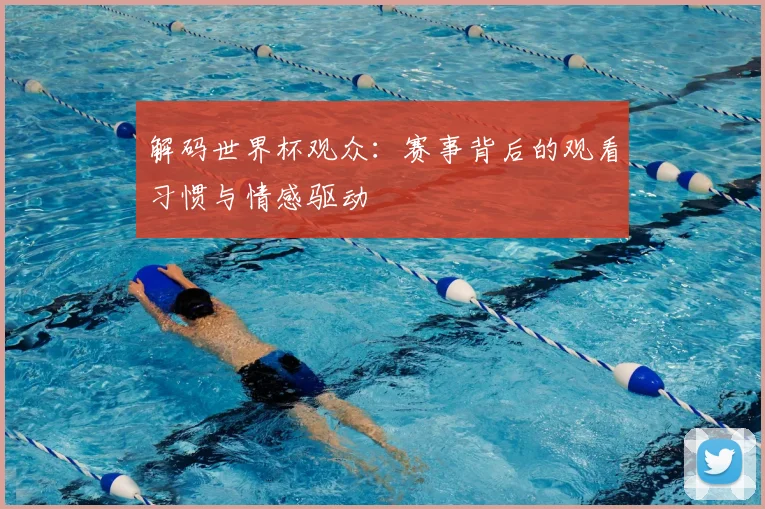 解码世界杯观众：赛事背后的观看习惯与情感驱动