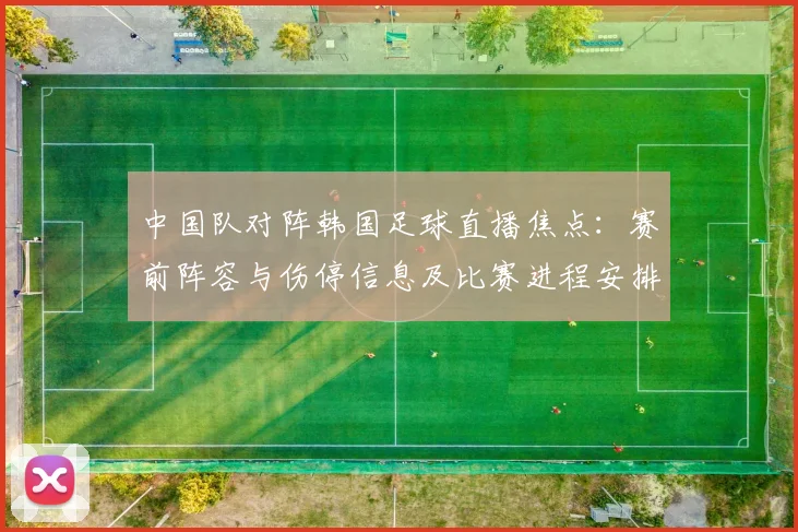 中国队对阵韩国足球直播焦点：赛前阵容与伤停信息及比赛进程安排