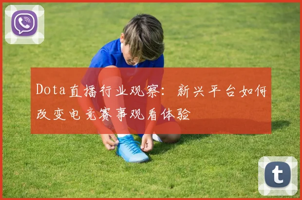 Dota直播行业观察：新兴平台如何改变电竞赛事观看体验