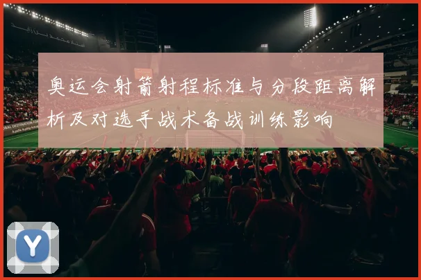 奥运会射箭射程标准与分段距离解析及对选手战术备战训练影响