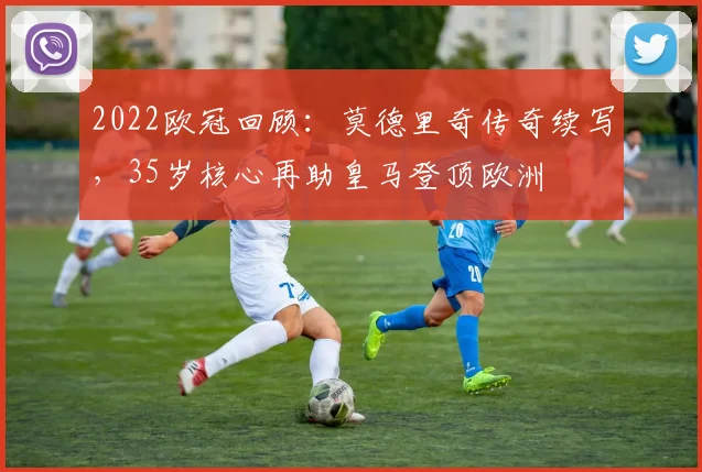 2022欧冠回顾：莫德里奇传奇续写，35岁核心再助皇马登顶欧洲