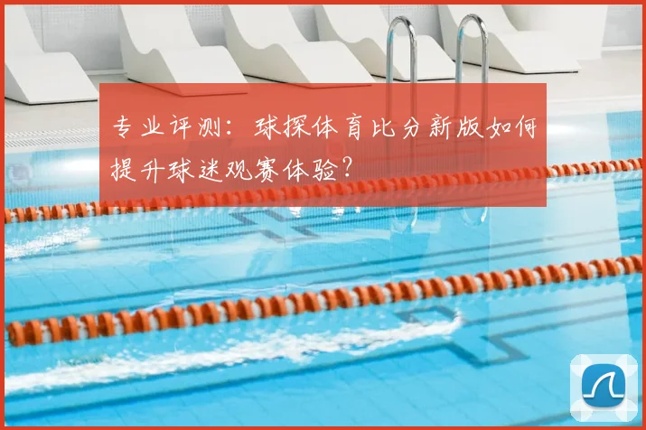 专业评测：球探体育比分新版如何提升球迷观赛体验？