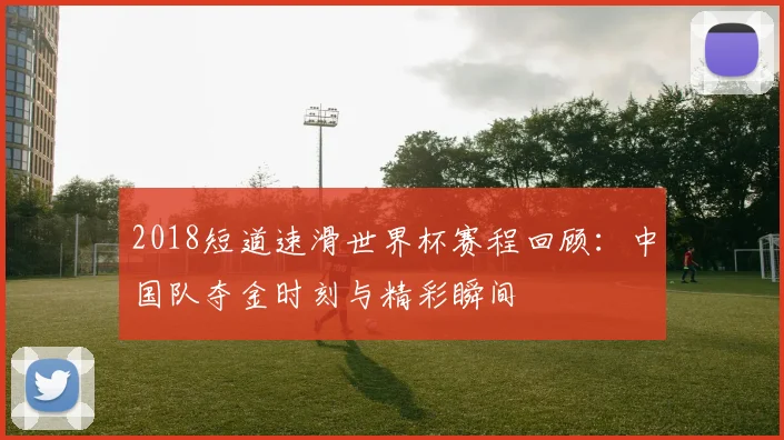 2018短道速滑世界杯赛程回顾：中国队夺金时刻与精彩瞬间