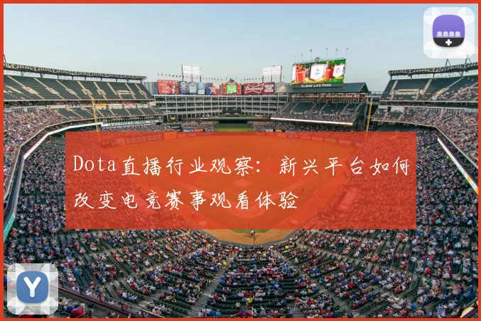 Dota直播行业观察：新兴平台如何改变电竞赛事观看体验