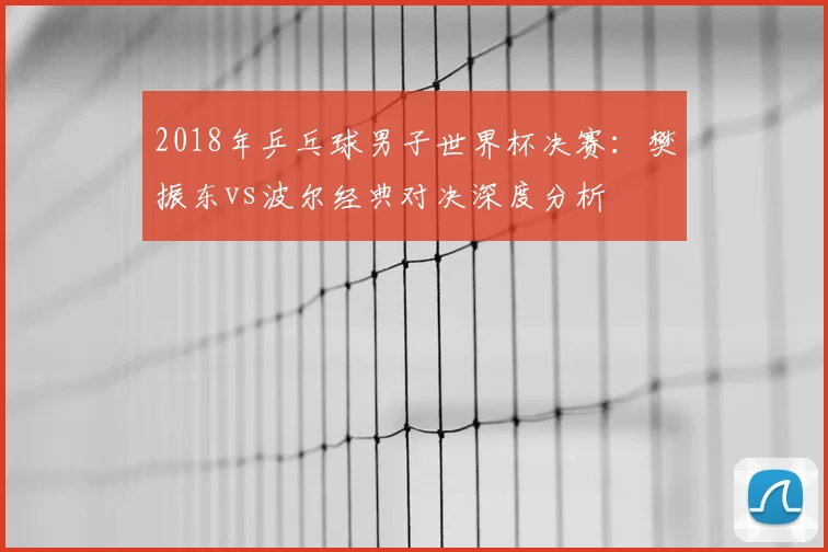 2018年乒乓球男子世界杯决赛：樊振东vs波尔经典对决深度分析