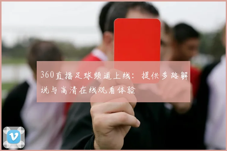 360直播足球频道上线：提供多路解说与高清在线观看体验