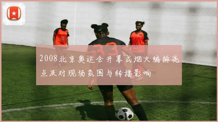 2008北京奥运会开幕式烟火编排亮点及对现场氛围与转播影响