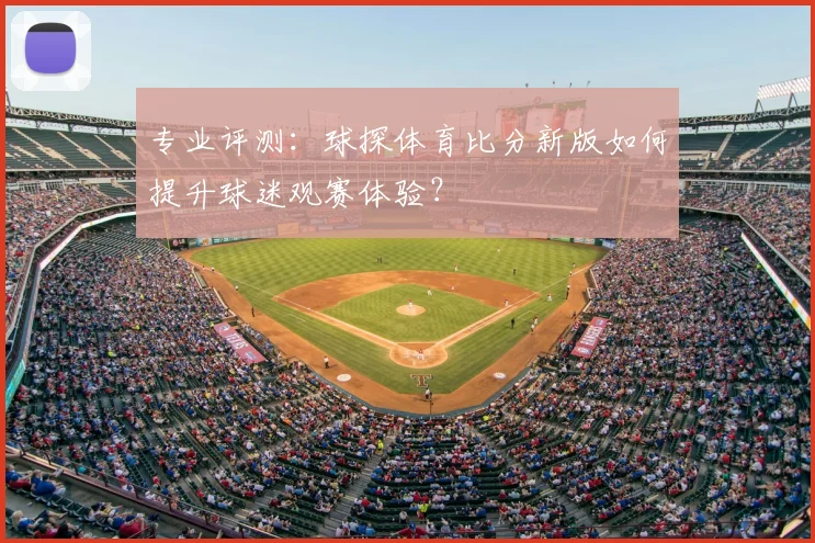 专业评测：球探体育比分新版如何提升球迷观赛体验？