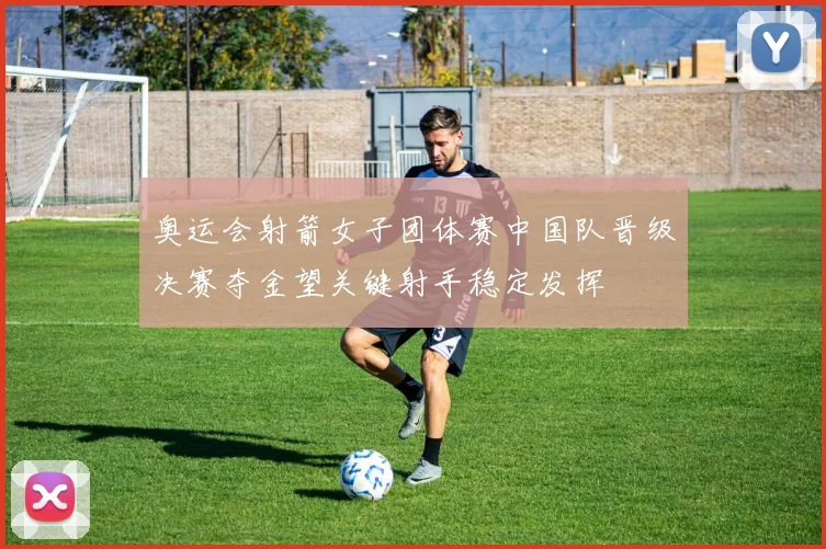 奥运会射箭女子团体赛中国队晋级决赛夺金望关键射手稳定发挥