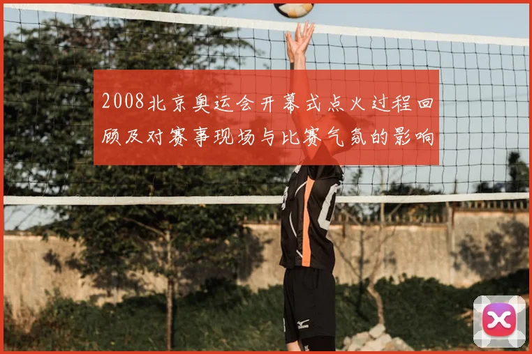 2008北京奥运会开幕式点火过程回顾及对赛事现场与比赛气氛的影响