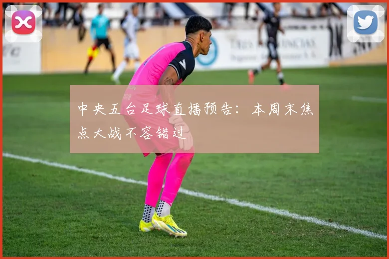 中央五台足球直播预告：本周末焦点大战不容错过