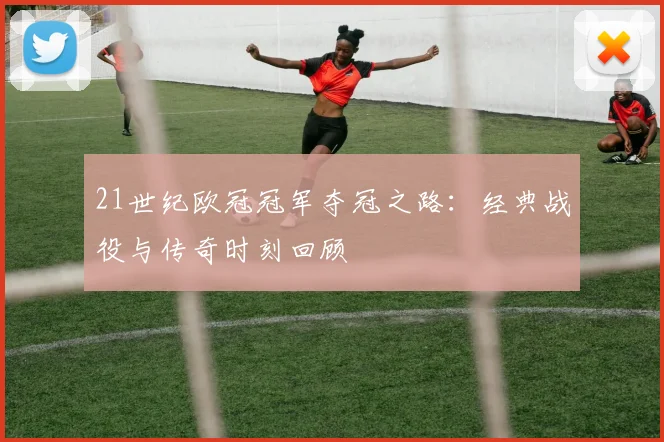 21世纪欧冠冠军夺冠之路：经典战役与传奇时刻回顾