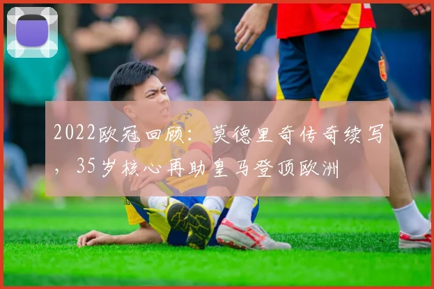 2022欧冠回顾：莫德里奇传奇续写，35岁核心再助皇马登顶欧洲