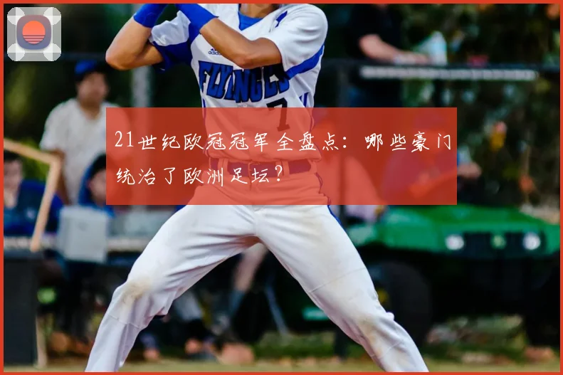 21世纪欧冠冠军全盘点：哪些豪门统治了欧洲足坛？
