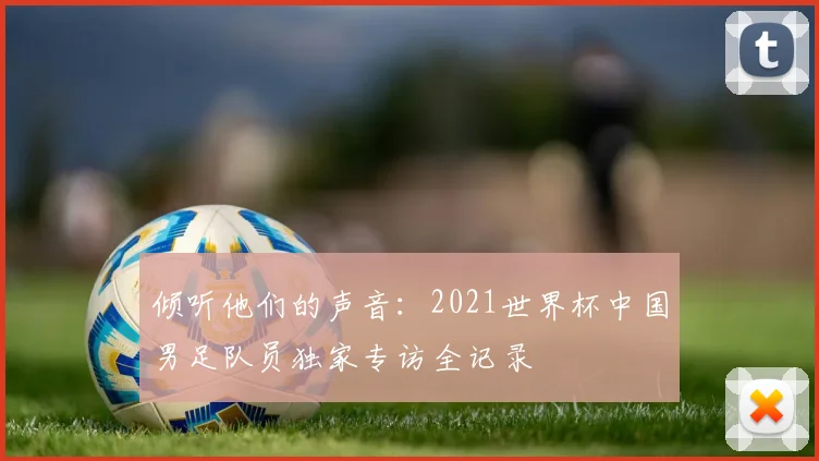 倾听他们的声音：2021世界杯中国男足队员独家专访全记录