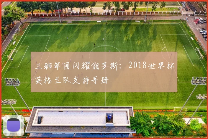 三狮军团闪耀俄罗斯：2018世界杯英格兰队支持手册