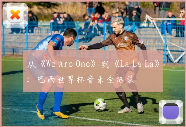 从《We Are One》到《La La La》：巴西世界杯音乐全记录