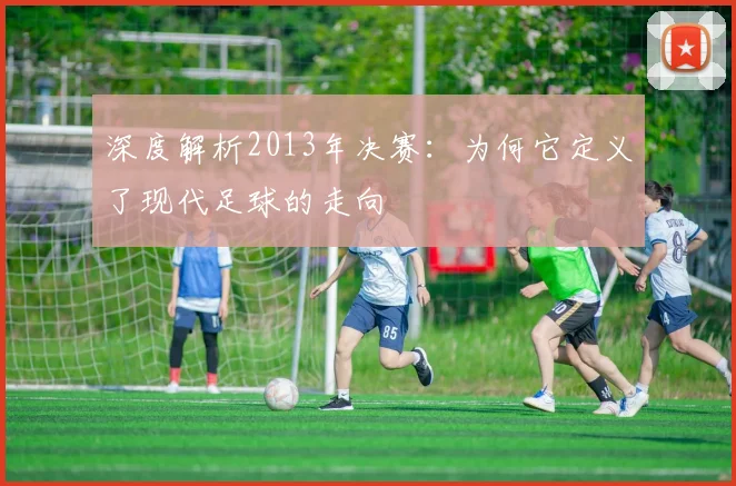 深度解析2013年决赛：为何它定义了现代足球的走向